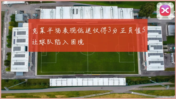 克莱半场表现低迷仅得3分正负值5让球队陷入困境