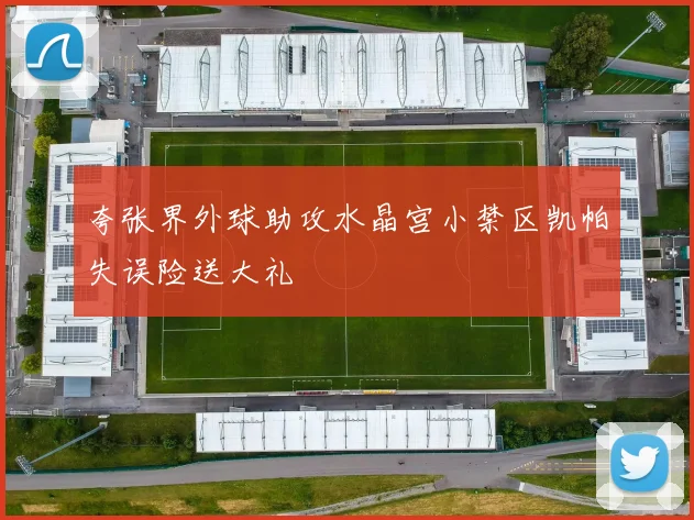 夸张界外球助攻水晶宫小禁区凯帕失误险送大礼