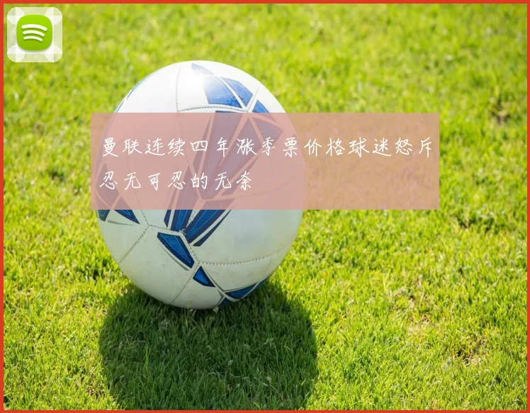 曼联连续四年涨季票价格球迷怒斥忍无可忍的无奈