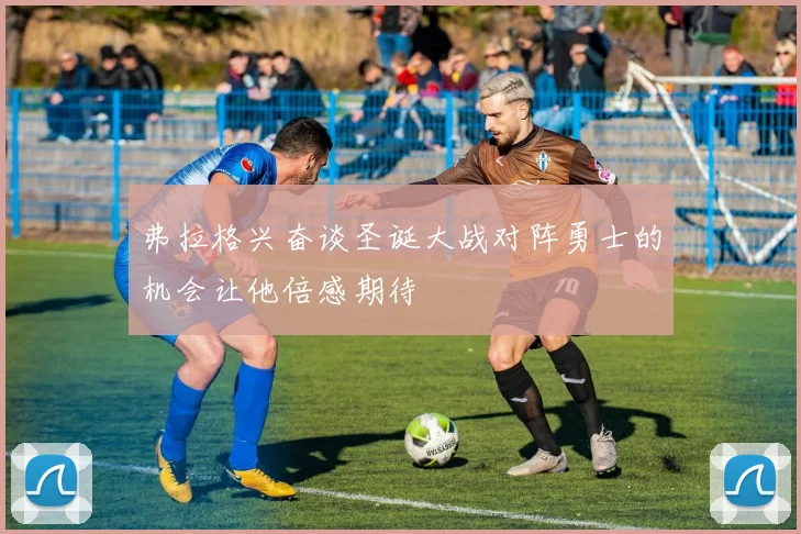 弗拉格兴奋谈圣诞大战对阵勇士的机会让他倍感期待