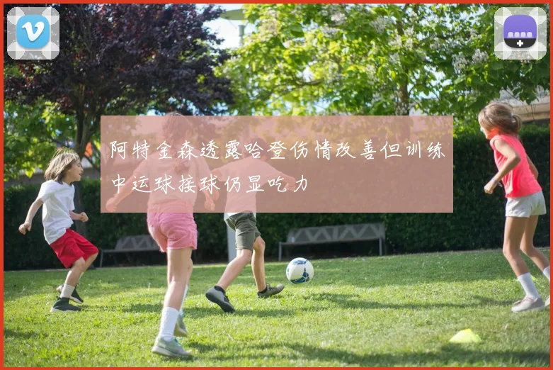 阿特金森透露哈登伤情改善但训练中运球接球仍显吃力