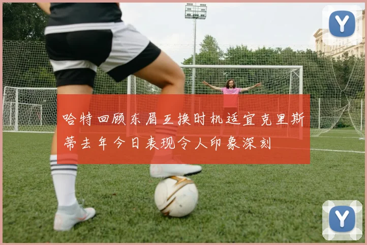 哈特回顾东眉互换时机适宜克里斯蒂去年今日表现令人印象深刻