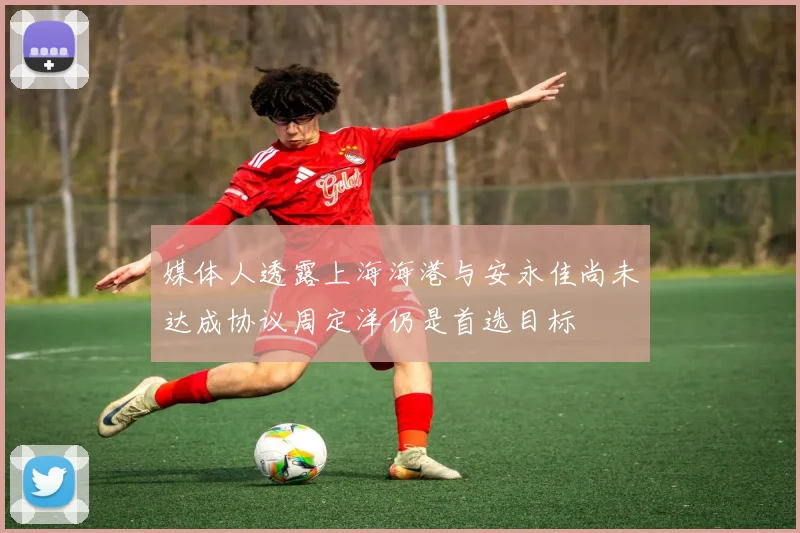 媒体人透露上海海港与安永佳尚未达成协议周定洋仍是首选目标