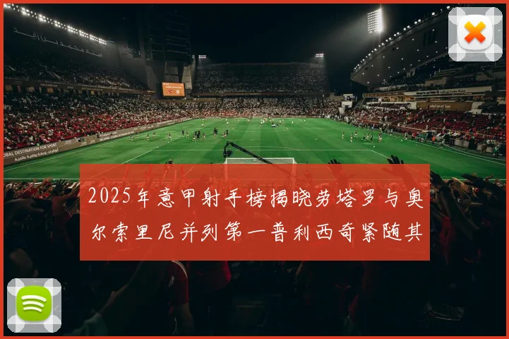 2025年意甲射手榜揭晓劳塔罗与奥尔索里尼并列第一普利西奇紧随其后