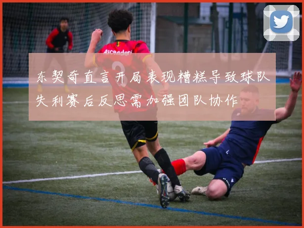 东契奇直言开局表现糟糕导致球队失利赛后反思需加强团队协作