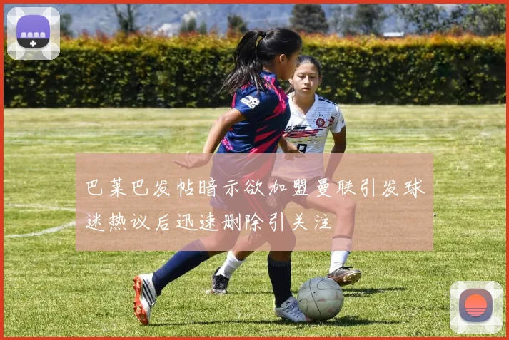 巴莱巴发帖暗示欲加盟曼联引发球迷热议后迅速删除引关注