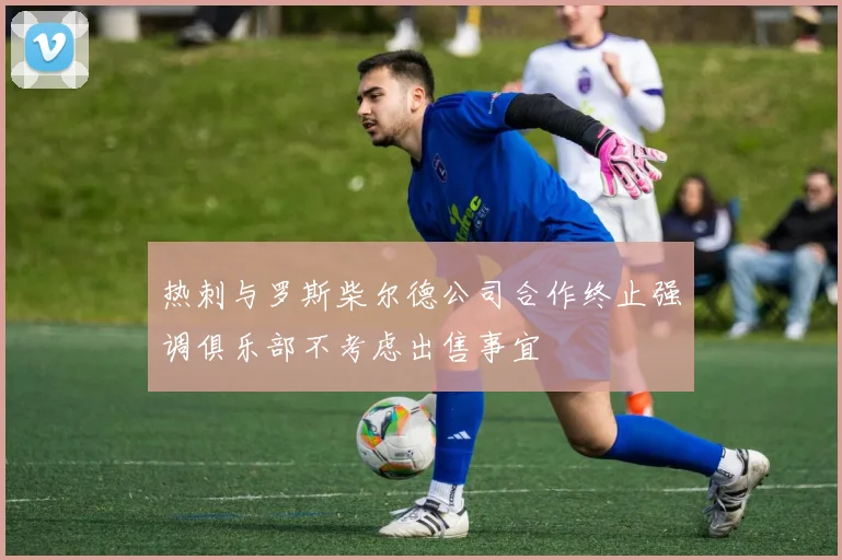 热刺与罗斯柴尔德公司合作终止强调俱乐部不考虑出售事宜