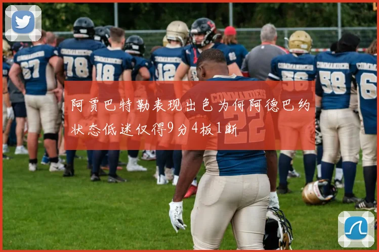 阿贾巴特勒表现出色为何阿德巴约状态低迷仅得9分4板1断