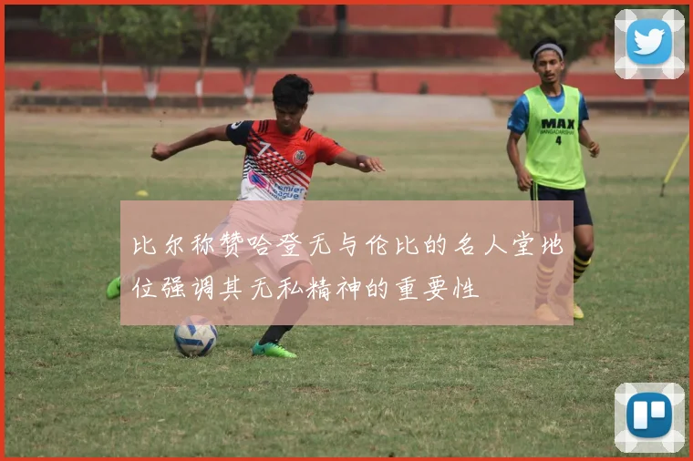 比尔称赞哈登无与伦比的名人堂地位强调其无私精神的重要性