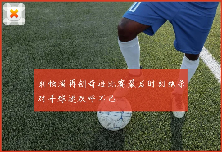利物浦再创奇迹比赛最后时刻绝杀对手球迷欢呼不已