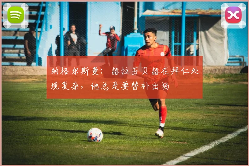 纳格尔斯曼：赫拉芬贝赫在拜仁处境复杂，他总是要替补出场