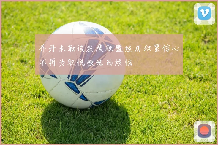 乔丹米勒谈发展联盟经历积累信心不再为取悦教练而烦恼