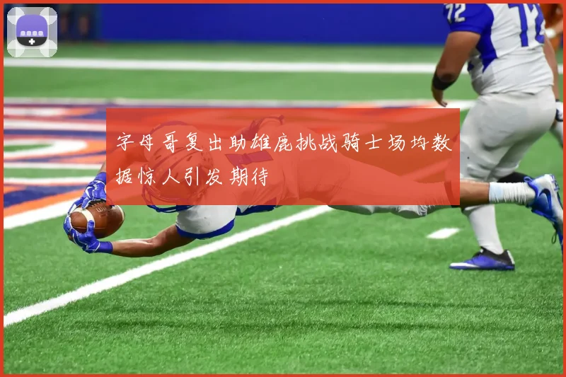 字母哥复出助雄鹿挑战骑士场均数据惊人引发期待