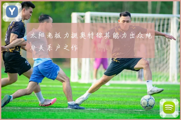 太阳老板力挺奥特称其能力出众绝非关系户之作
