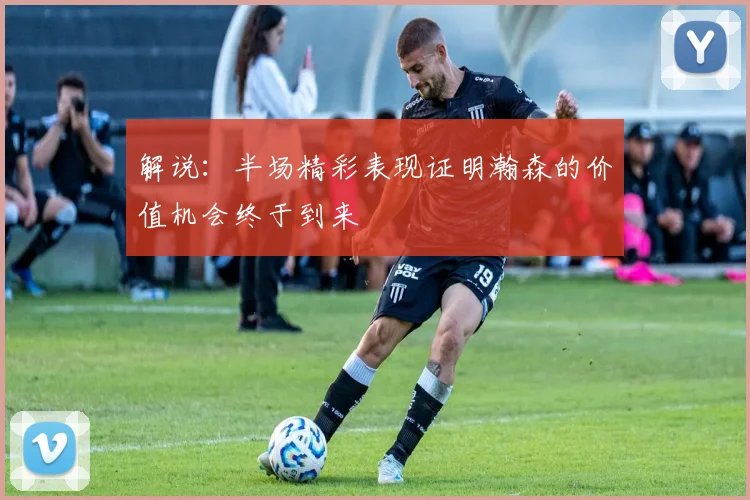 解说：半场精彩表现证明瀚森的价值机会终于到来
