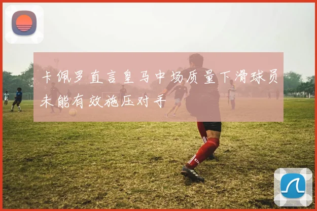 卡佩罗直言皇马中场质量下滑球员未能有效施压对手
