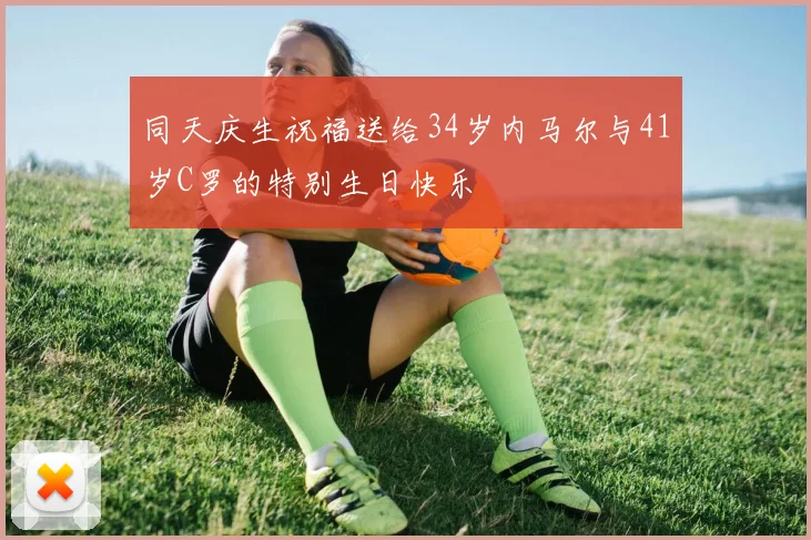 同天庆生祝福送给34岁内马尔与41岁C罗的特别生日快乐