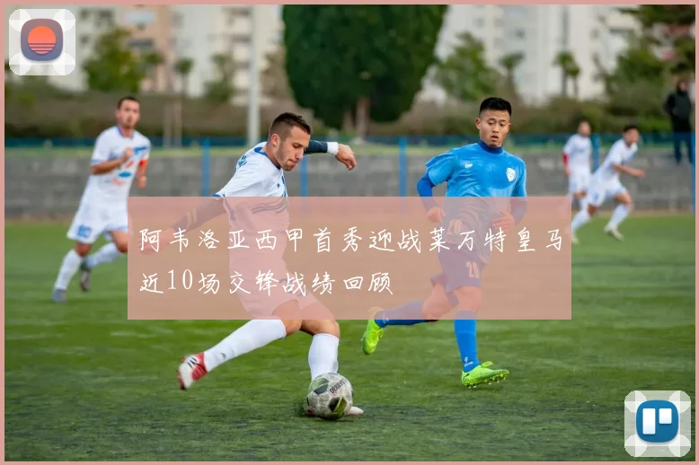 阿韦洛亚西甲首秀迎战莱万特皇马近10场交锋战绩回顾