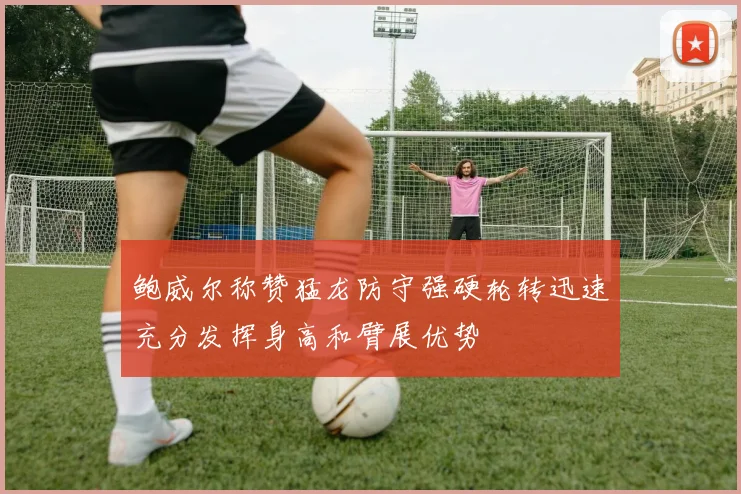 鲍威尔称赞猛龙防守强硬轮转迅速充分发挥身高和臂展优势