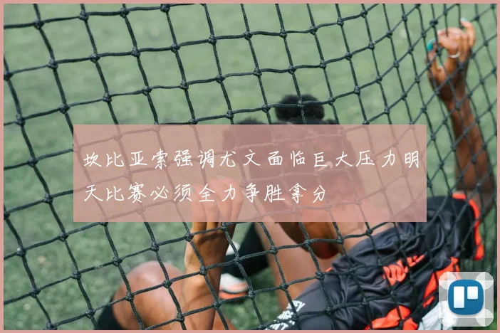 坎比亚索强调尤文面临巨大压力明天比赛必须全力争胜拿分