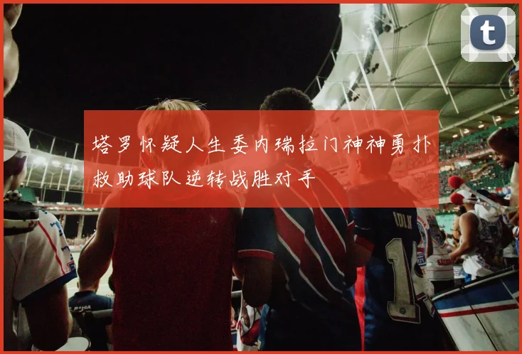 塔罗怀疑人生委内瑞拉门神神勇扑救助球队逆转战胜对手