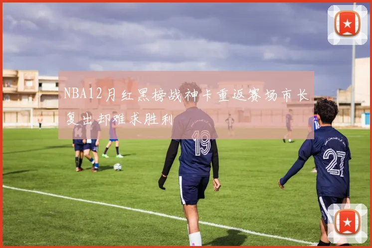NBA12月红黑榜战神卡重返赛场市长复出却难求胜利
