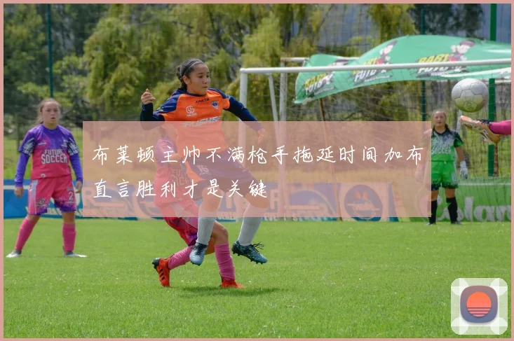 布莱顿主帅不满枪手拖延时间加布直言胜利才是关键
