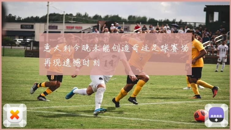 意大利今晚未能创造奇迹足球赛场再现遗憾时刻