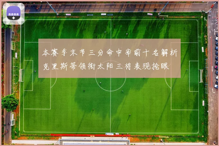 本赛季末节三分命中率前十名解析克里斯蒂领衔太阳三将表现抢眼