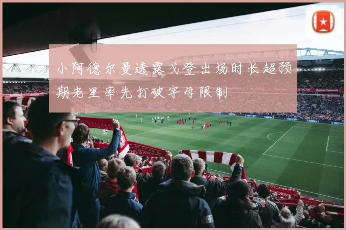 小阿德尔曼透露戈登出场时长超预期老里率先打破字母限制