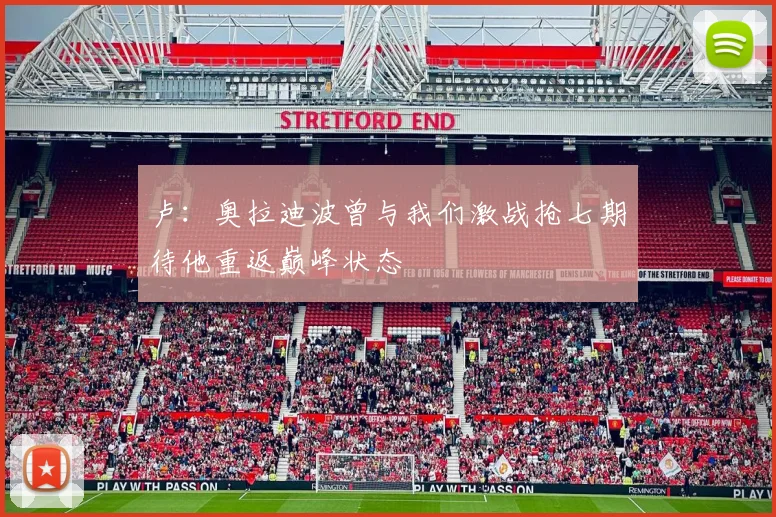 卢：奥拉迪波曾与我们激战抢七期待他重返巅峰状态