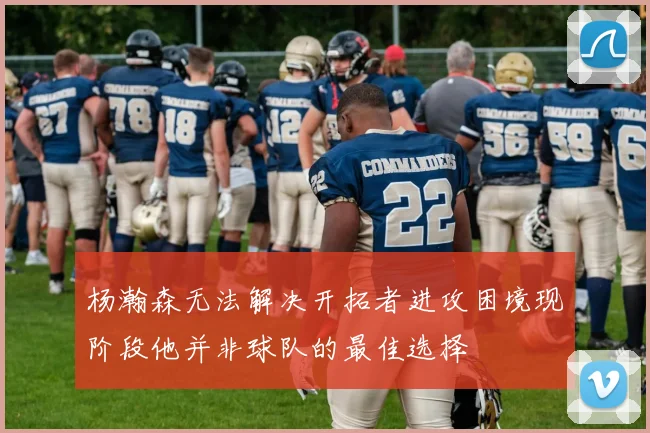 杨瀚森无法解决开拓者进攻困境现阶段他并非球队的最佳选择