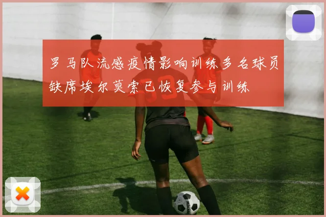罗马队流感疫情影响训练多名球员缺席埃尔莫索已恢复参与训练
