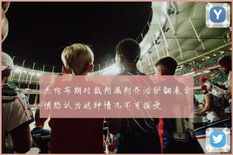 杰伦布朗对裁判漏判乔治铲翻表示愤怒认为这种情况不可接受