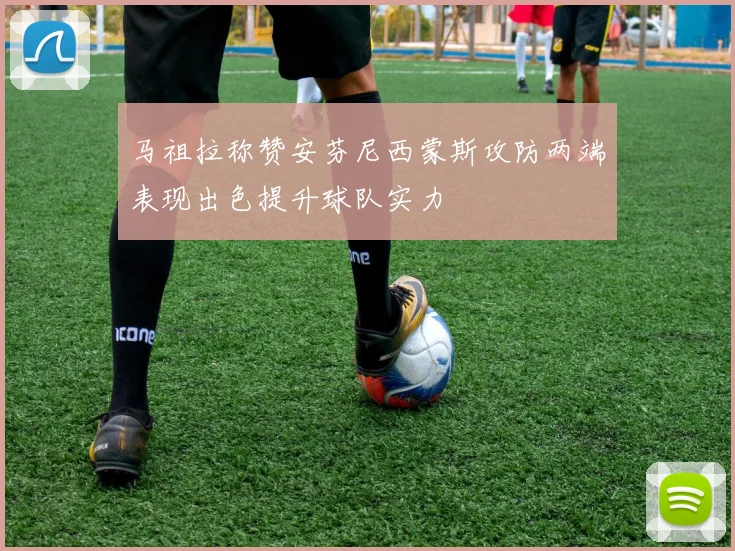 马祖拉称赞安芬尼西蒙斯攻防两端表现出色提升球队实力