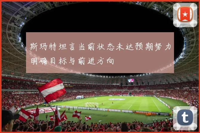 斯玛特坦言当前状态未达预期努力明确目标与前进方向