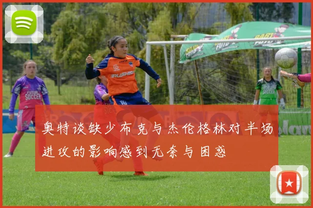 奥特谈缺少布克与杰伦格林对半场进攻的影响感到无奈与困惑
