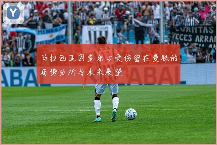 马拉西亚因多尔古受伤留在曼联的局势分析与未来展望