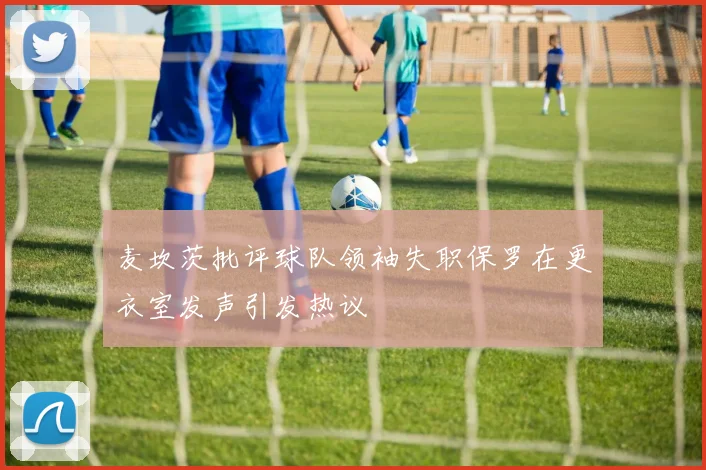 麦坎茨批评球队领袖失职保罗在更衣室发声引发热议