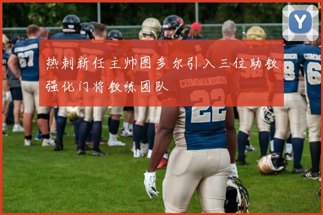 热刺新任主帅图多尔引入三位助教强化门将教练团队