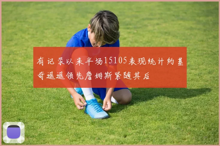 有记录以来半场15105表现统计约基奇遥遥领先詹姆斯紧随其后